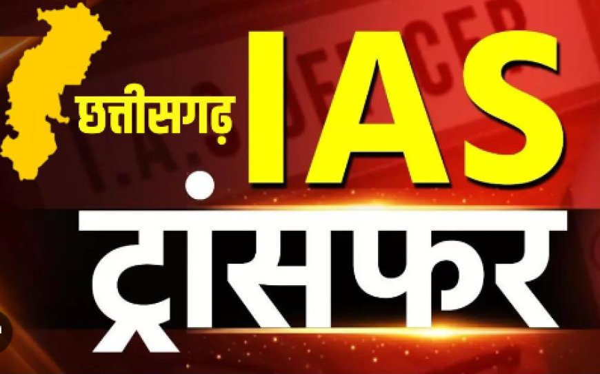 छत्तीसगढ़: 7 IAS अधिकारियों का तबादला, नई जिम्मेदारियाँ और नियुक्तियाँ